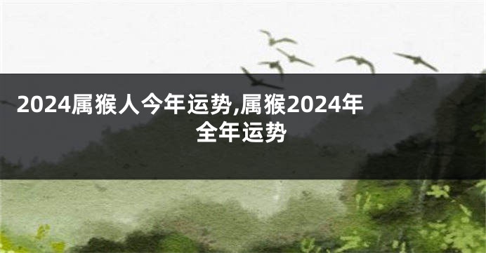 2024属猴人今年运势,属猴2024年全年运势