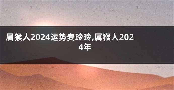 属猴人2024运势麦玲玲,属猴人2024年