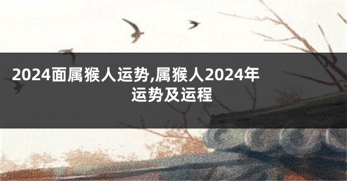 2024面属猴人运势,属猴人2024年运势及运程