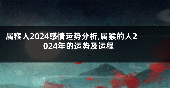 属猴人2024感情运势分析,属猴的人2024年的运势及运程