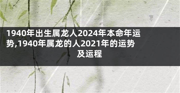 1940年出生属龙人2024年本命年运势,1940年属龙的人2021年的运势及运程