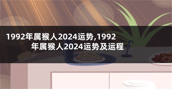 1992年属猴人2024运势,1992年属猴人2024运势及运程