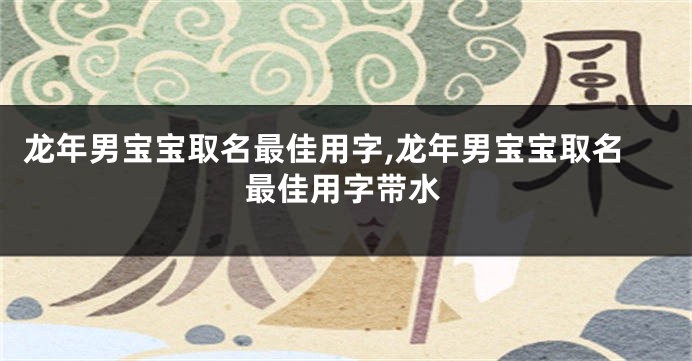 龙年男宝宝取名最佳用字,龙年男宝宝取名最佳用字带水