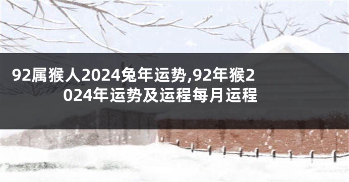 92属猴人2024兔年运势,92年猴2024年运势及运程每月运程