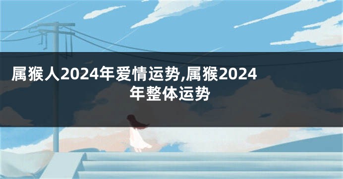 属猴人2024年爱情运势,属猴2024年整体运势