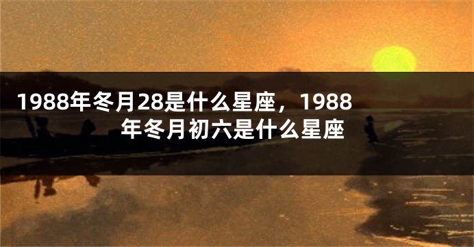 1988年冬月28是什么星座，1988年冬月初六是什么星座