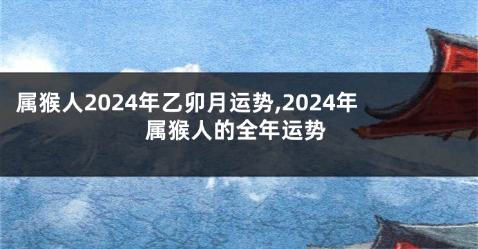 属猴人2024年乙卯月运势,2024年属猴人的全年运势