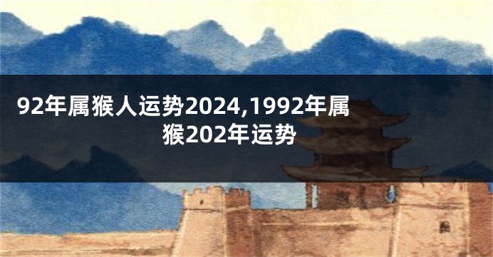 92年属猴人运势2024,1992年属猴202年运势