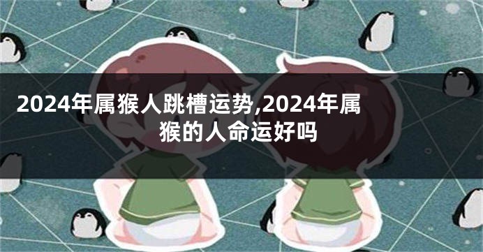 2024年属猴人跳槽运势,2024年属猴的人命运好吗