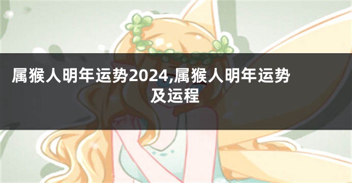 属猴人明年运势2024,属猴人明年运势及运程