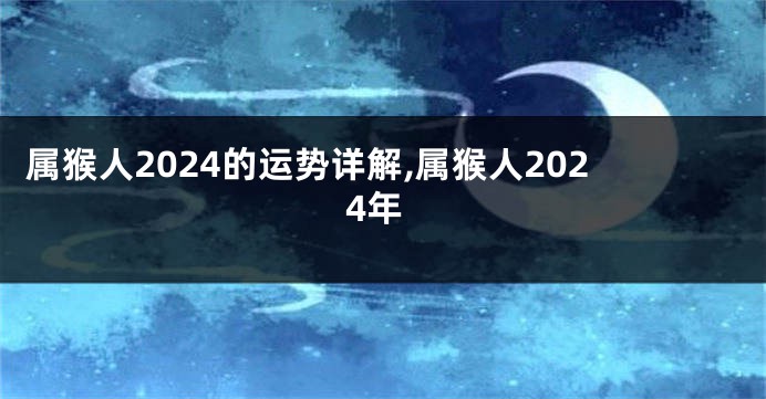 属猴人2024的运势详解,属猴人2024年