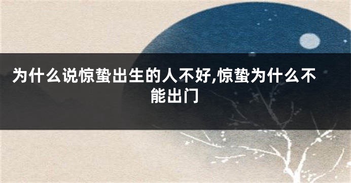 为什么说惊蛰出生的人不好,惊蛰为什么不能出门