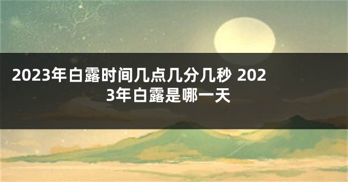 2023年白露时间几点几分几秒 2023年白露是哪一天