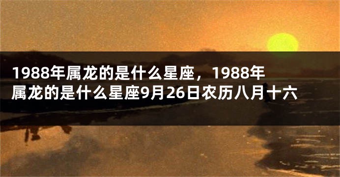 1988年属龙的是什么星座，1988年属龙的是什么星座9月26日农历八月十六