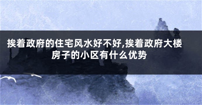 挨着政府的住宅风水好不好,挨着政府大楼房子的小区有什么优势