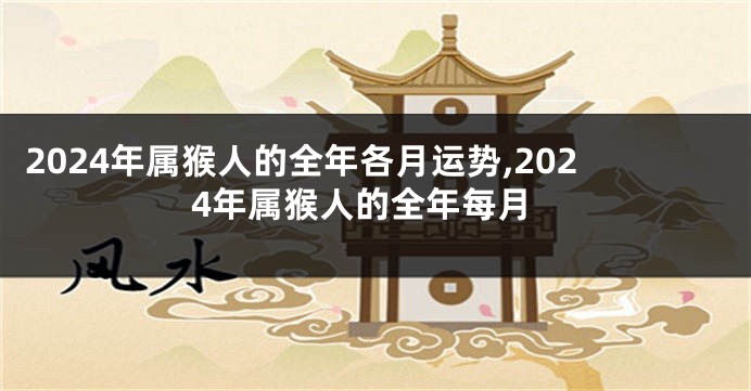 2024年属猴人的全年各月运势,2024年属猴人的全年每月