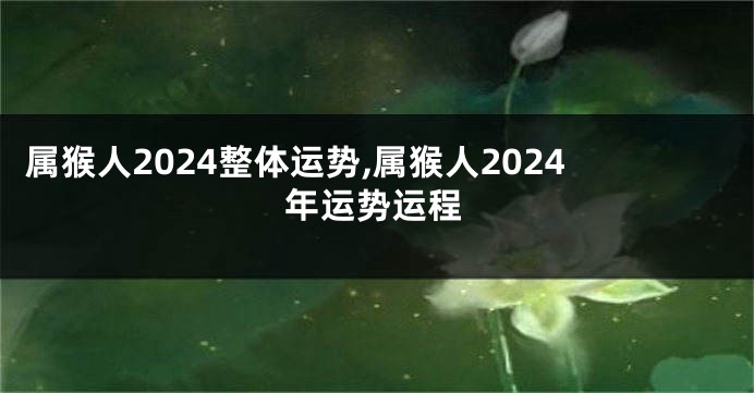 属猴人2024整体运势,属猴人2024年运势运程