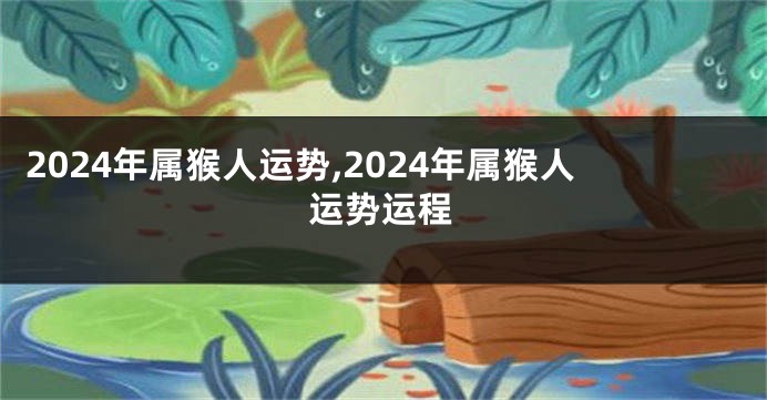 2024年属猴人运势,2024年属猴人运势运程