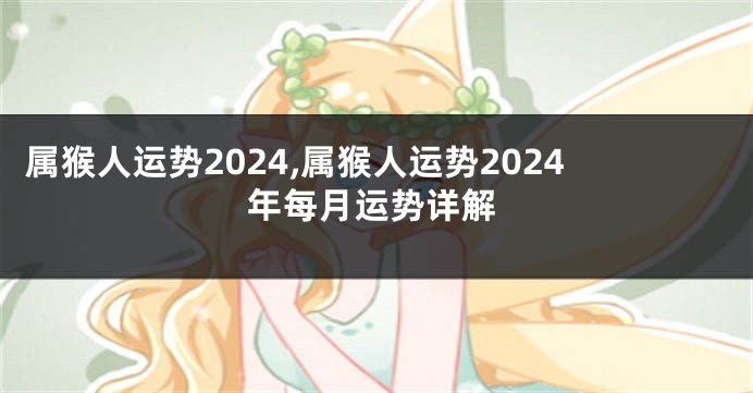 属猴人运势2024,属猴人运势2024年每月运势详解