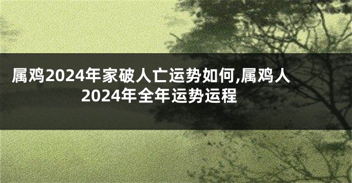 属鸡2024年家破人亡运势如何,属鸡人2024年全年运势运程