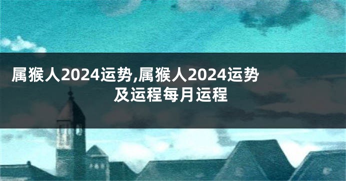 属猴人2024运势,属猴人2024运势及运程每月运程