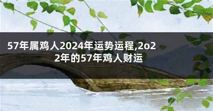 57年属鸡人2024年运势运程,2o22年的57年鸡人财运