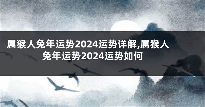 属猴人兔年运势2024运势详解,属猴人兔年运势2024运势如何