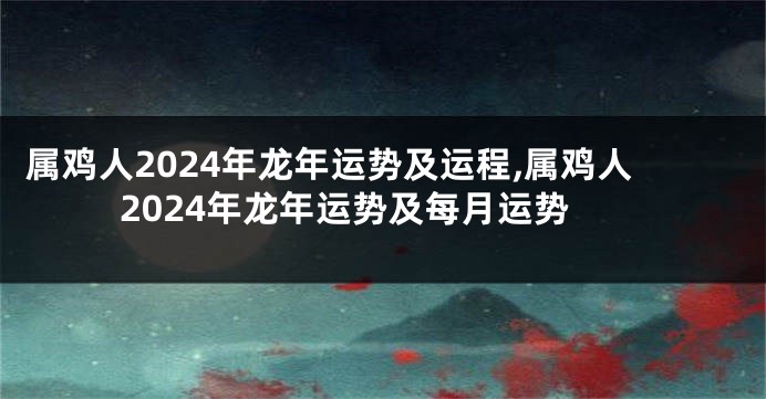 属鸡人2024年龙年运势及运程,属鸡人2024年龙年运势及每月运势