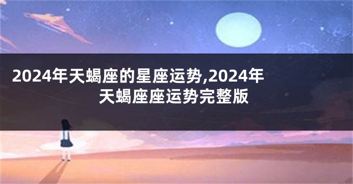 2024年天蝎座的星座运势,2024年天蝎座座运势完整版