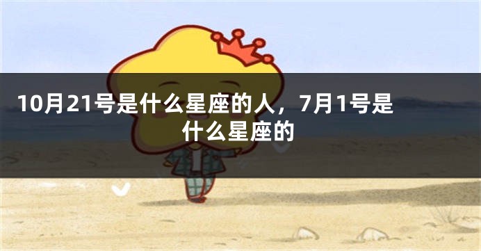 10月21号是什么星座的人，7月1号是什么星座的