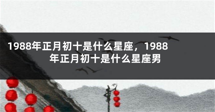 1988年正月初十是什么星座，1988年正月初十是什么星座男