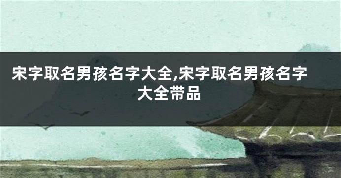 宋字取名男孩名字大全,宋字取名男孩名字大全带品