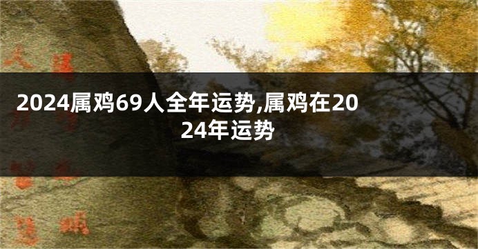 2024属鸡69人全年运势,属鸡在2024年运势