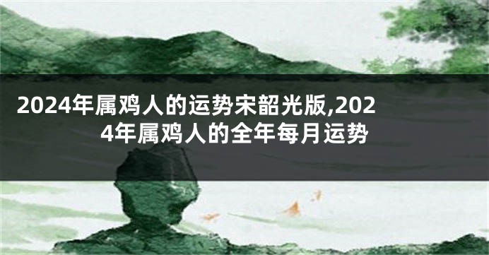 2024年属鸡人的运势宋韶光版,2024年属鸡人的全年每月运势