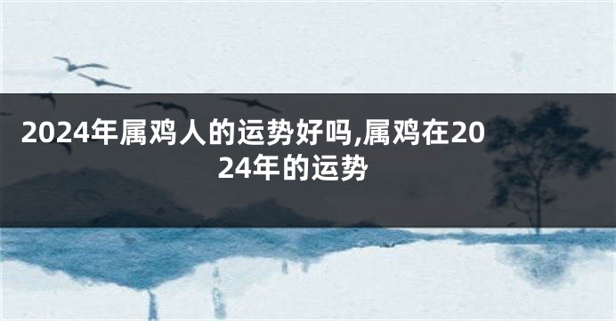 2024年属鸡人的运势好吗,属鸡在2024年的运势