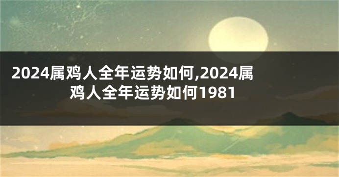 2024属鸡人全年运势如何,2024属鸡人全年运势如何1981