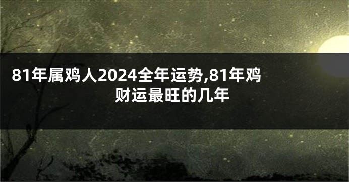 81年属鸡人2024全年运势,81年鸡财运最旺的几年