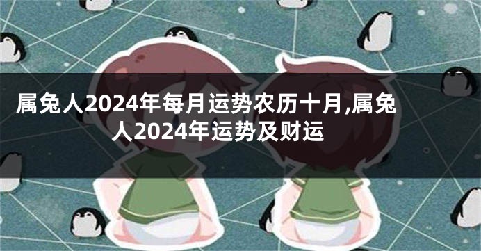 属兔人2024年每月运势农历十月,属兔人2024年运势及财运