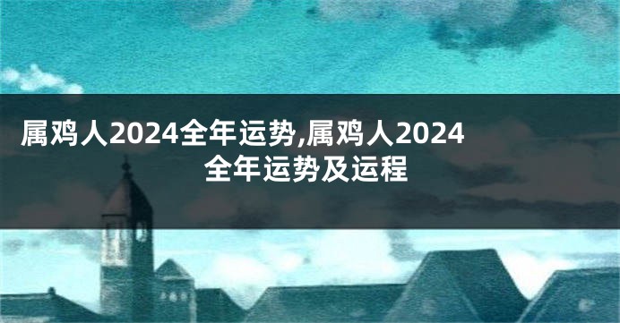 属鸡人2024全年运势,属鸡人2024全年运势及运程