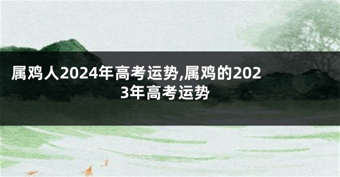 属鸡人2024年高考运势,属鸡的2023年高考运势