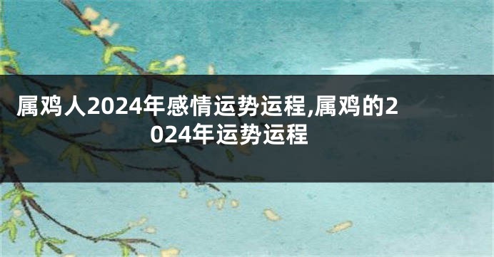 属鸡人2024年感情运势运程,属鸡的2024年运势运程