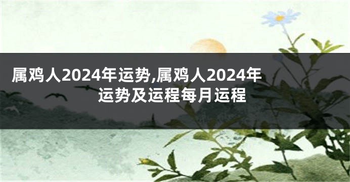 属鸡人2024年运势,属鸡人2024年运势及运程每月运程