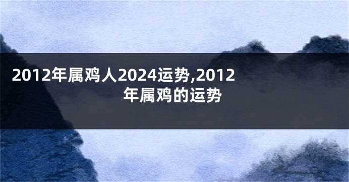 2012年属鸡人2024运势,2012年属鸡的运势