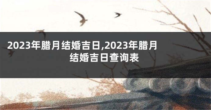 2023年腊月结婚吉日,2023年腊月结婚吉日查询表