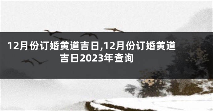 12月份订婚黄道吉日,12月份订婚黄道吉日2023年查询