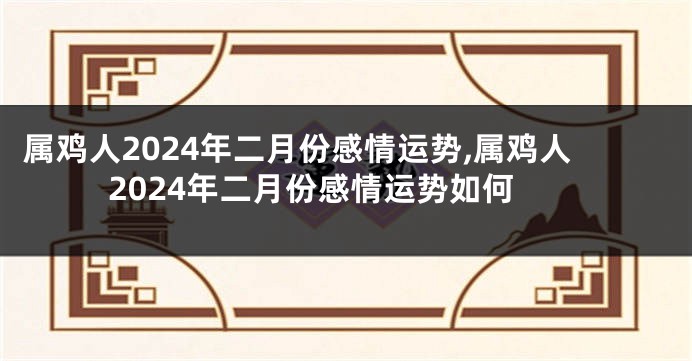 属鸡人2024年二月份感情运势,属鸡人2024年二月份感情运势如何