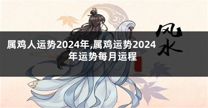 属鸡人运势2024年,属鸡运势2024年运势每月运程