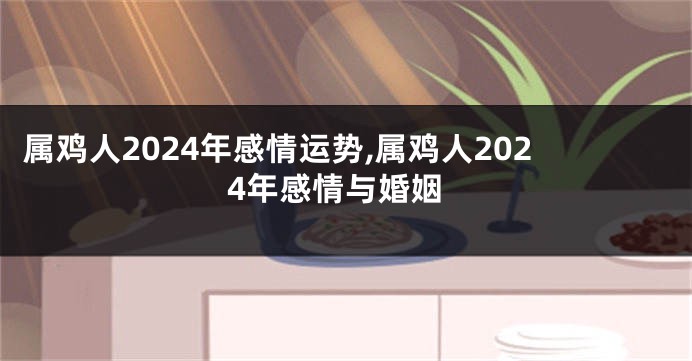 属鸡人2024年感情运势,属鸡人2024年感情与婚姻