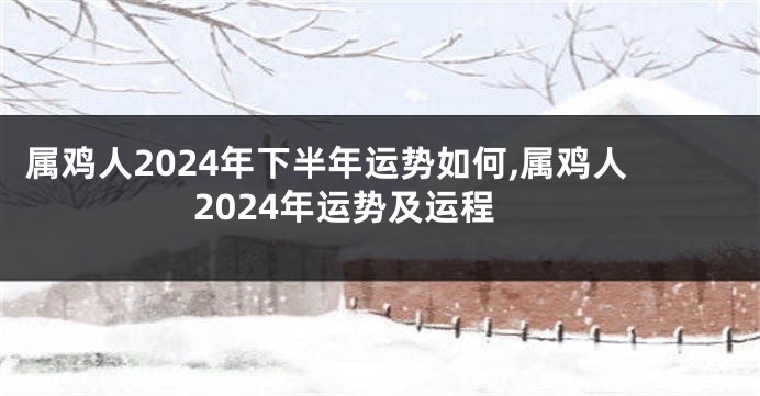 属鸡人2024年下半年运势如何,属鸡人2024年运势及运程