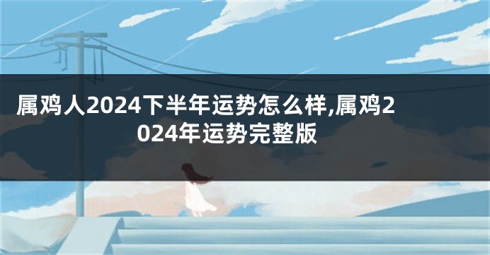 属鸡人2024下半年运势怎么样,属鸡2024年运势完整版